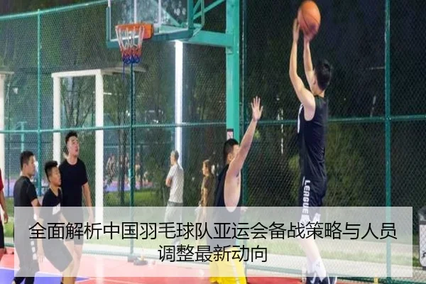全面解析中国羽毛球队亚运会备战策略与人员调整最新动向 - KAIYUN SPORTS